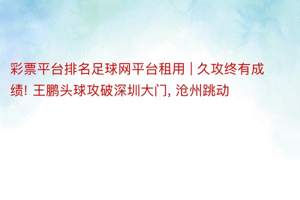 彩票平台排名足球网平台租用 | 久攻终有成绩! 王鹏头球攻破深圳大门, 沧州跳动