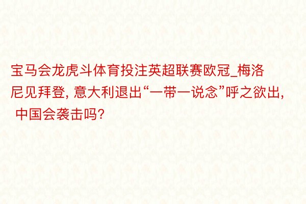 宝马会龙虎斗体育投注英超联赛欧冠_梅洛尼见拜登, 意大利退出“一带一说念”呼之欲出, 中国会袭击吗?