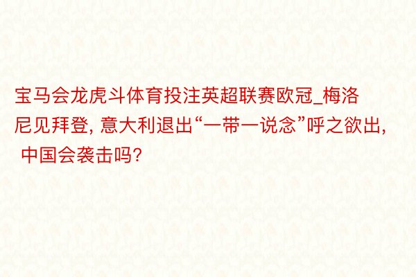 宝马会龙虎斗体育投注英超联赛欧冠_梅洛尼见拜登， 意大利退出“一带一说念”呼之欲出， 中国会袭击吗?