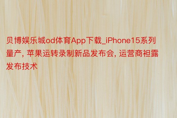 贝博娱乐城od体育App下载_iPhone15系列量产, 苹果运转录制新品发布会, 运营商袒露发布技术