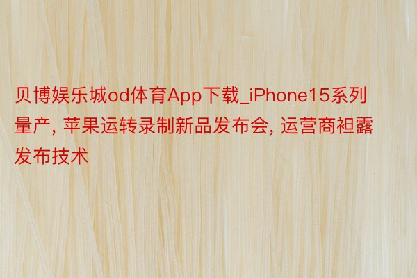 贝博娱乐城od体育App下载_iPhone15系列量产， 苹果运转录制新品发布会， 运营商袒露发布技术