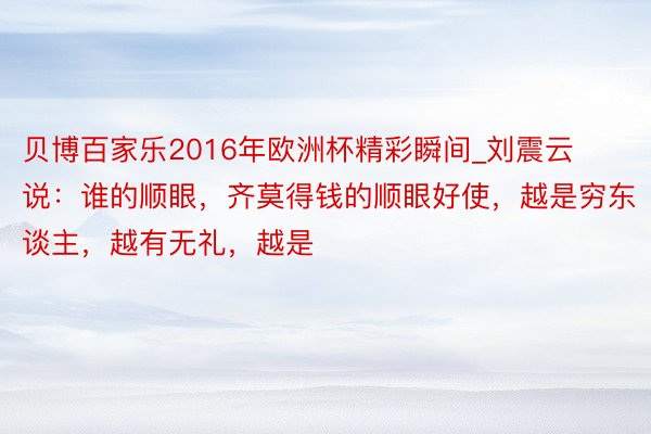 贝博百家乐2016年欧洲杯精彩瞬间_刘震云说:谁的顺眼,齐莫得钱的顺眼好使,越是穷东谈主,越有无礼,越是