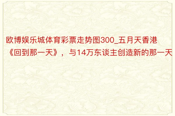 欧博娱乐城体育彩票走势图300_五月天香港《回到那一天》，与14万东谈主创造新的那一天