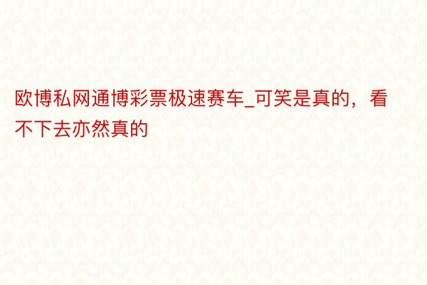 欧博私网通博彩票极速赛车_可笑是真的，看不下去亦然真的