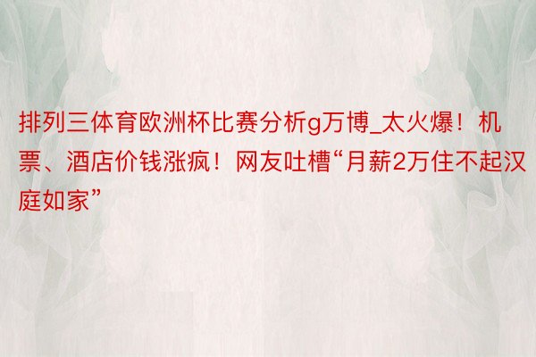 排列三体育欧洲杯比赛分析g万博_太火爆！机票、酒店价钱涨疯！网友吐槽“月薪2万住不起汉庭如家”