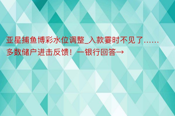 亚星捕鱼博彩水位调整_入款霎时不见了……多数储户进击反馈！一银行回答→