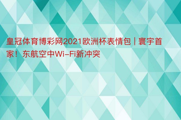 皇冠体育博彩网2021欧洲杯表情包 | 寰宇首家！东航空中Wi-Fi新冲突