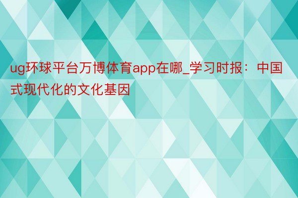 ug环球平台万博体育app在哪_学习时报：中国式现代化的文化基因