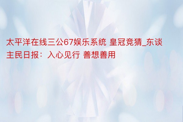 太平洋在线三公67娱乐系统 皇冠竞猜_东谈主民日报：入心见行 善想善用