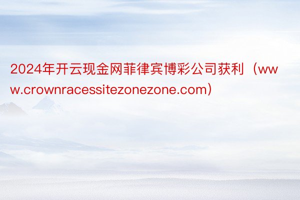 2024年开云现金网菲律宾博彩公司获利（www.crownracessitezonezone.com）