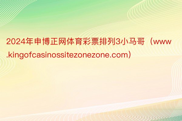 2024年申博正网体育彩票排列3小马哥（www.kingofcasinossitezonezone.com）