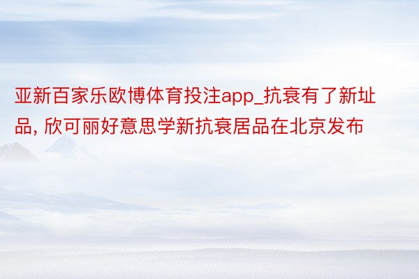 亚新百家乐欧博体育投注app_抗衰有了新址品， 欣可丽好意思学新抗衰居品在北京发布