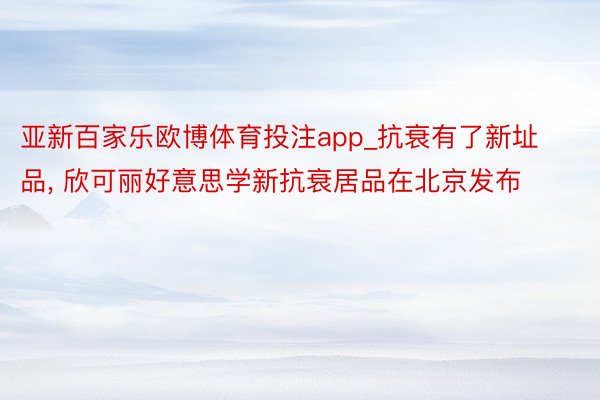 亚新百家乐欧博体育投注app_抗衰有了新址品, 欣可丽好意思学新抗衰居品在北京发布
