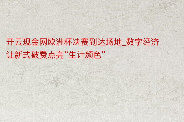 开云现金网欧洲杯决赛到达场地_数字经济让新式破费点亮“生计颜色”