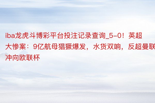 iba龙虎斗博彩平台投注记录查询_5-0！英超大惨案：9亿航母猖獗爆发，水货双响，反超曼联，冲向欧联杯