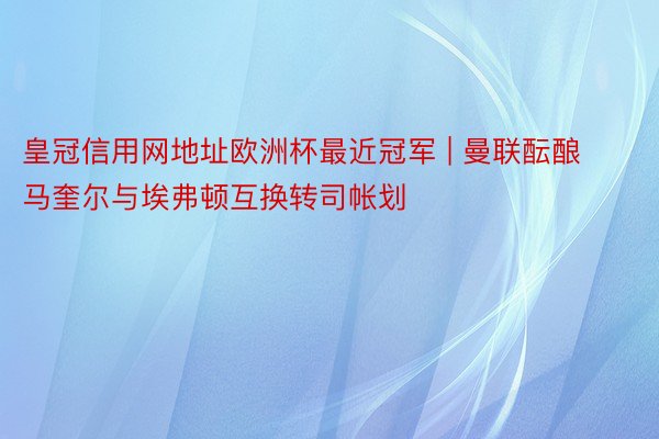 皇冠信用网地址欧洲杯最近冠军 | 曼联酝酿马奎尔与埃弗顿互换转司帐划