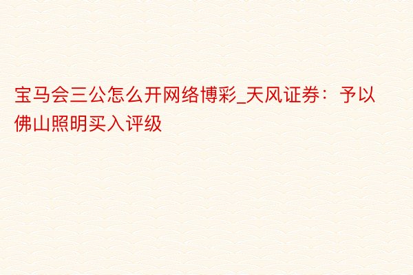 宝马会三公怎么开网络博彩_天风证券：予以佛山照明买入评级