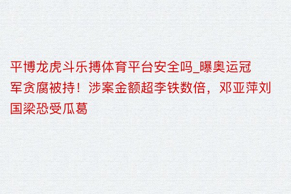 平博龙虎斗乐搏体育平台安全吗_曝奥运冠军贪腐被持！涉案金额超李铁数倍，邓亚萍刘国梁恐受瓜葛