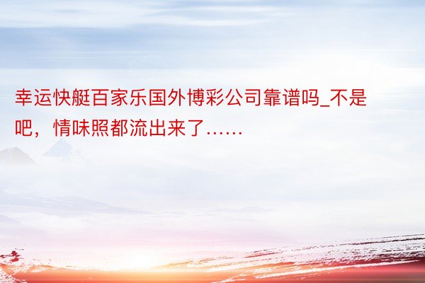 幸运快艇百家乐国外博彩公司靠谱吗_不是吧，情味照都流出来了……