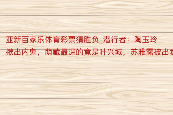 亚新百家乐体育彩票猜胜负_潜行者：陶玉玲揪出内鬼，荫藏最深的竟是叶兴城，苏雅露被出卖