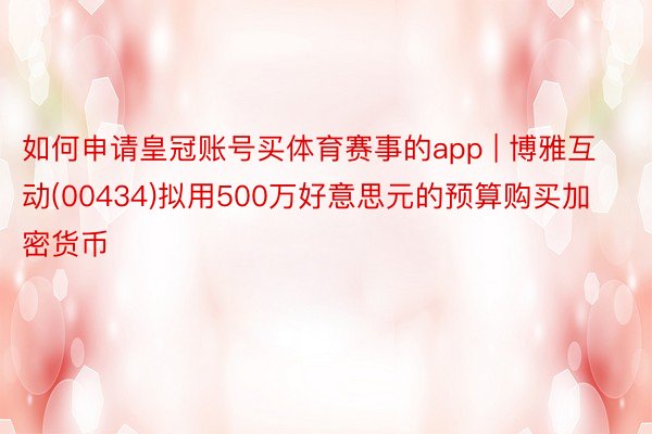 如何申请皇冠账号买体育赛事的app | 博雅互动(00434)拟用500万好意思元的预算购买加密货币