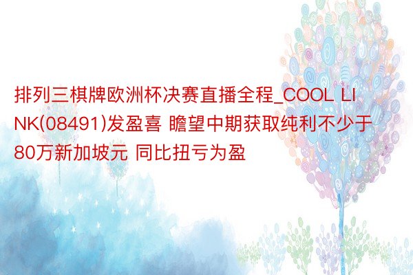 排列三棋牌欧洲杯决赛直播全程_COOL LINK(08491)发盈喜 瞻望中期获取纯利不少于80万新加坡元 同比扭亏为盈