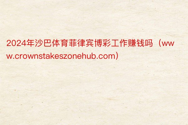 2024年沙巴体育菲律宾博彩工作赚钱吗（www.crownstakeszonehub.com）