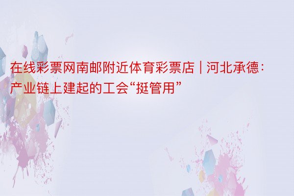 在线彩票网南邮附近体育彩票店 | 河北承德：产业链上建起的工会“挺管用”