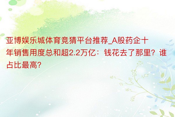 亚博娱乐城体育竞猜平台推荐_A股药企十年销售用度总和超2.2万亿：钱花去了那里？谁占比最高？