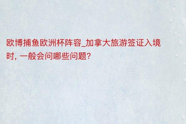 欧博捕鱼欧洲杯阵容_加拿大旅游签证入境时, 一般会问哪些问题?