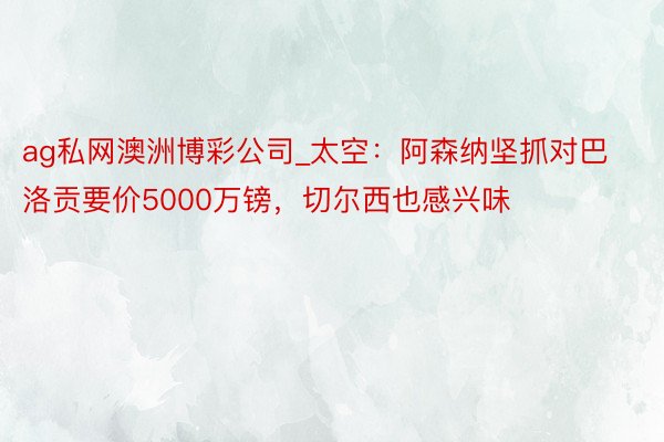 ag私网澳洲博彩公司_太空：阿森纳坚抓对巴洛贡要价5000万镑，切尔西也感兴味