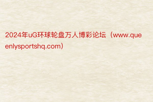 2024年uG环球轮盘万人博彩论坛（www.queenlysportshq.com）