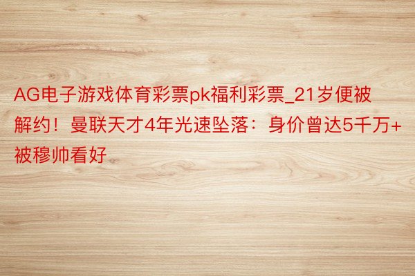 AG电子游戏体育彩票pk福利彩票_21岁便被解约！曼联天才4年光速坠落：身价曾达5千万+被穆帅看好