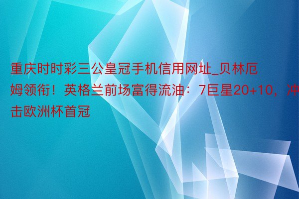 重庆时时彩三公皇冠手机信用网址_贝林厄姆领衔！英格兰前场富得流油：7巨星20+10，冲击欧洲杯首冠