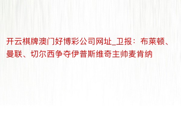 开云棋牌澳门好博彩公司网址_卫报：布莱顿、曼联、切尔西争夺伊普斯维奇主帅麦肯纳