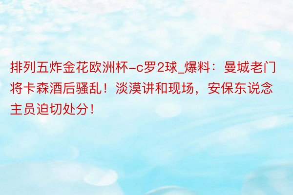 排列五炸金花欧洲杯-c罗2球_爆料：曼城老门将卡森酒后骚乱！淡漠讲和现场，安保东说念主员迫切处分！
