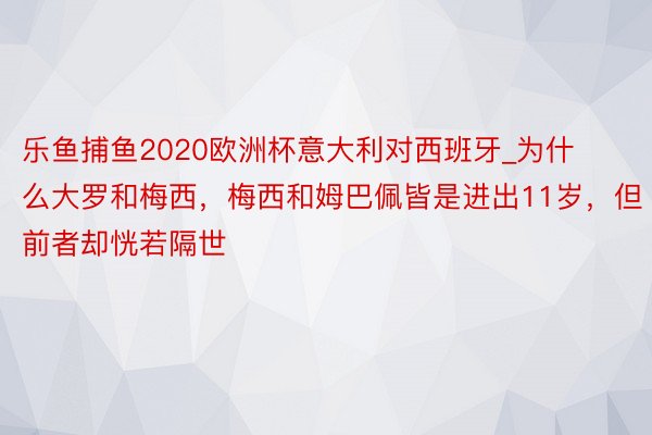 乐鱼捕鱼2020欧洲杯意大利对西班牙_为什么大罗和梅西，梅西和姆巴佩皆是进出11岁，但前者却恍若隔世