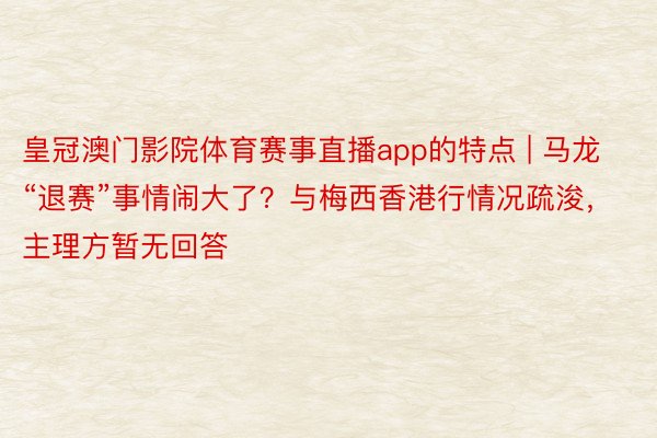皇冠澳门影院体育赛事直播app的特点 | 马龙“退赛”事情闹大了？与梅西香港行情况疏浚，主理方暂无回答