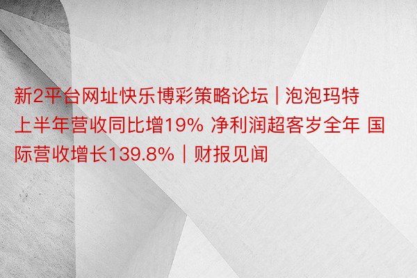 新2平台网址快乐博彩策略论坛 | 泡泡玛特上半年营收同比增19% 净利润超客岁全年 国际营收增长139.8%｜财报见闻