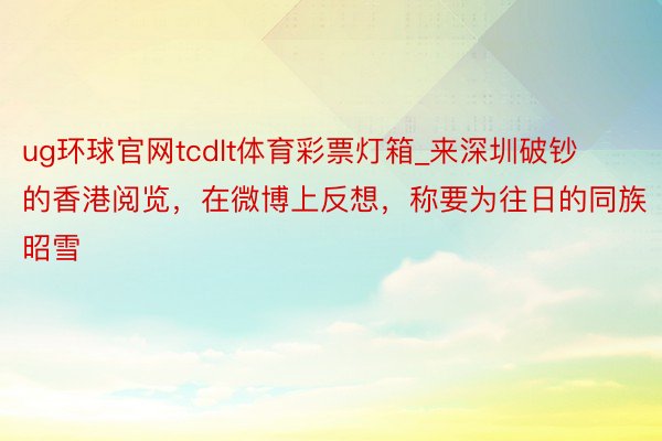 ug环球官网tcdlt体育彩票灯箱_来深圳破钞的香港阅览，在微博上反想，称要为往日的同族昭雪