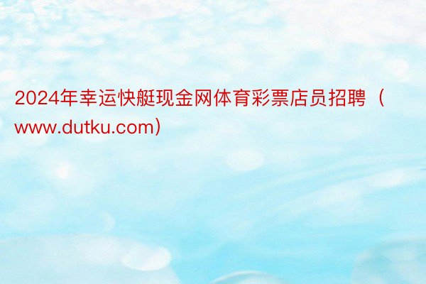 2024年幸运快艇现金网体育彩票店员招聘（www.dutku.com）