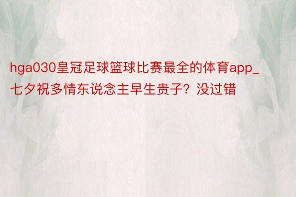 hga030皇冠足球篮球比赛最全的体育app_七夕祝多情东说念主早生贵子？没过错