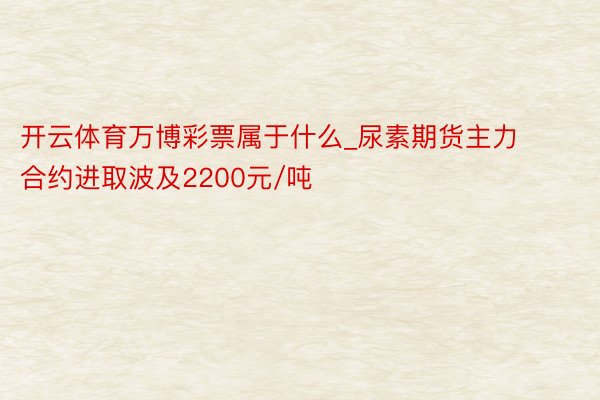 开云体育万博彩票属于什么_尿素期货主力合约进取波及2200元/吨