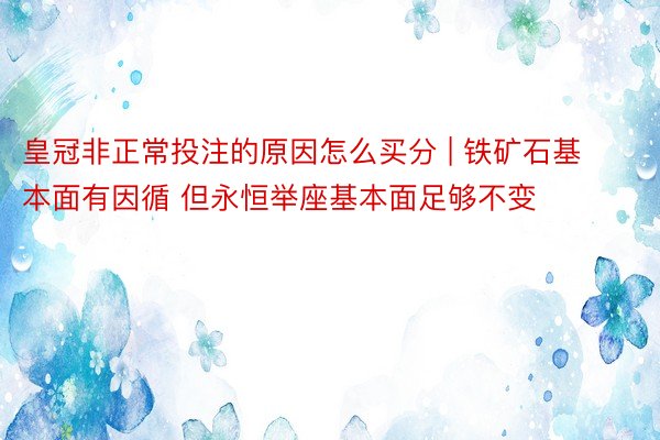 皇冠非正常投注的原因怎么买分 | 铁矿石基本面有因循 但永恒举座基本面足够不变