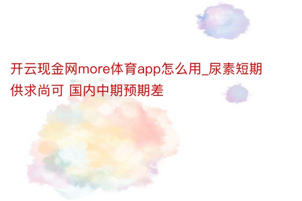 开云现金网more体育app怎么用_尿素短期供求尚可 国内中期预期差