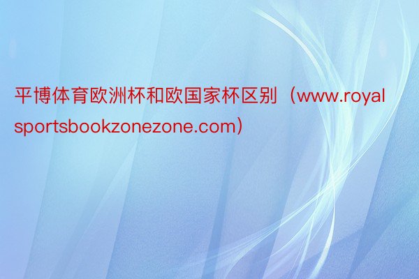 平博体育欧洲杯和欧国家杯区别（www.royalsportsbookzonezone.com）
