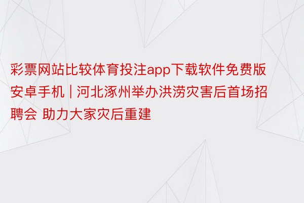 彩票网站比较体育投注app下载软件免费版安卓手机 | 河北涿州举办洪涝灾害后首场招聘会 助力大家灾后重建