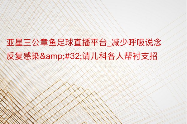 亚星三公章鱼足球直播平台_减少呼吸说念反复感染&#32;请儿科各人帮衬支招