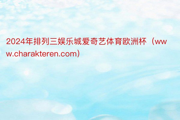 2024年排列三娱乐城爱奇艺体育欧洲杯（www.charakteren.com）