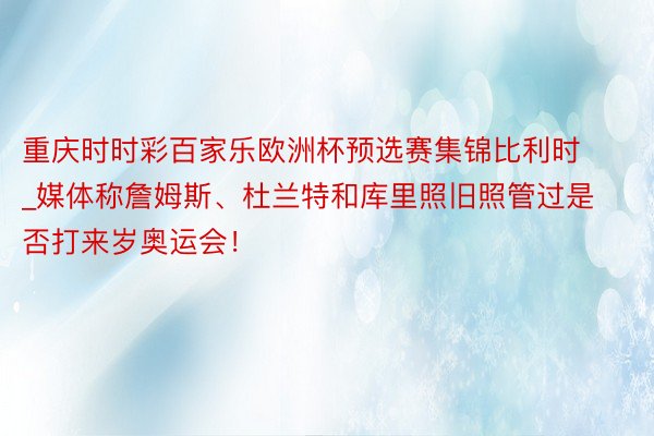 重庆时时彩百家乐欧洲杯预选赛集锦比利时_媒体称詹姆斯、杜兰特和库里照旧照管过是否打来岁奥运会！